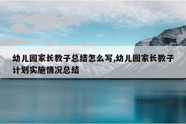 幼儿园家长教子总结怎么写,幼儿园家长教子计划实施情况总结