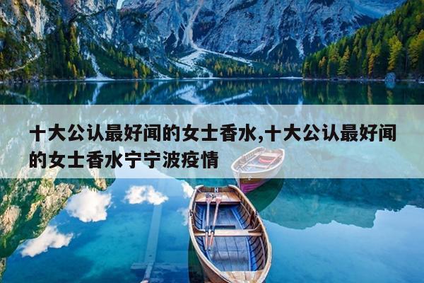十大公认最好闻的女士香水,十大公认最好闻的女士香水宁宁波疫情