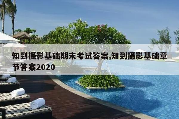 知到摄影基础期末考试答案,知到摄影基础章节答案2020