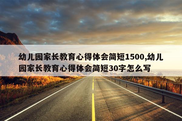 幼儿园家长教育心得体会简短1500,幼儿园家长教育心得体会简短30字怎么写