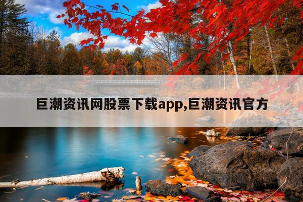 巨潮资讯网股票下载app,巨潮资讯官方