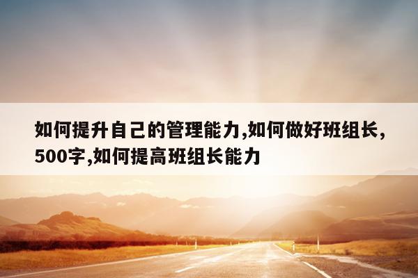 如何提升自己的管理能力,如何做好班组长,500字,如何提高班组长能力