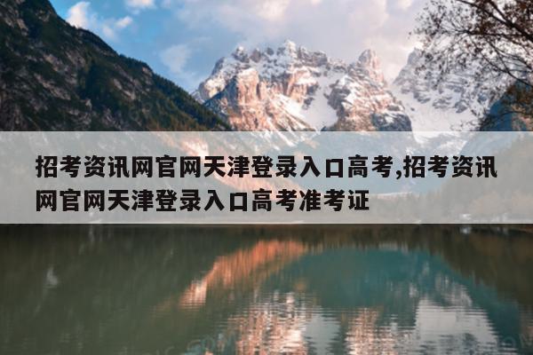 招考资讯网官网天津登录入口高考,招考资讯网官网天津登录入口高考准考证