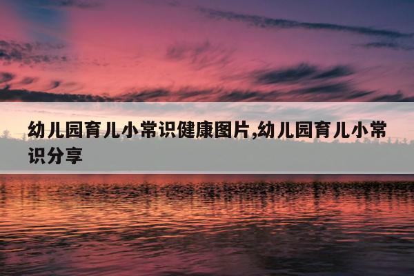 幼儿园育儿小常识健康图片,幼儿园育儿小常识分享