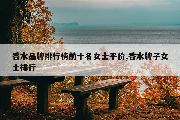 香水品牌排行榜前十名女士平价,香水牌子女士排行