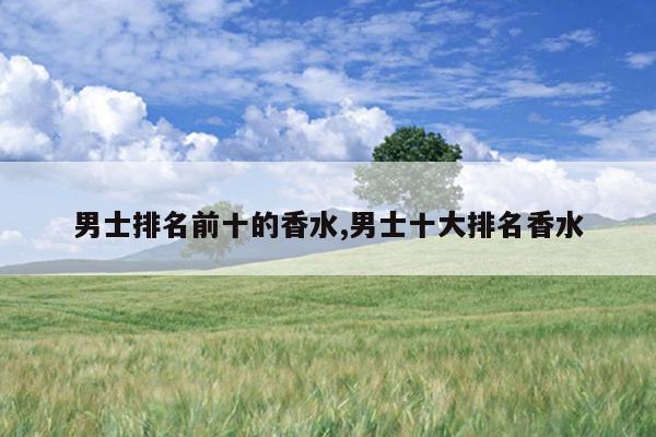 男士排名前十的香水,男士十大排名香水