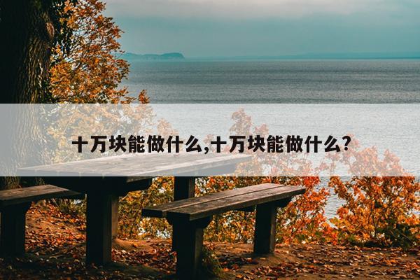十万块能做什么,十万块能做什么?