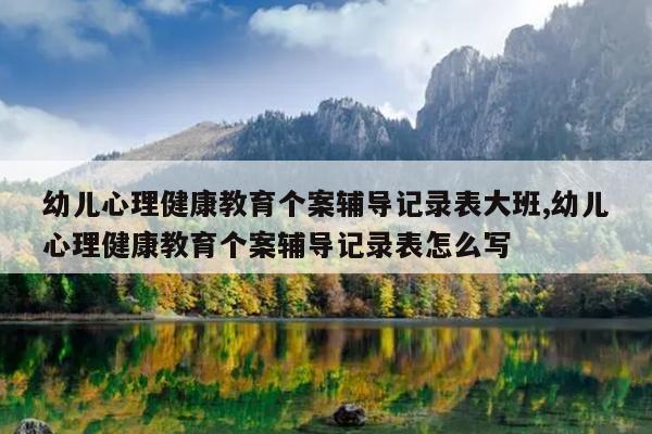 幼儿心理健康教育个案辅导记录表大班,幼儿心理健康教育个案辅导记录表怎么写