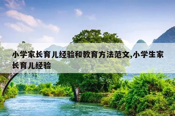 小学家长育儿经验和教育方法范文,小学生家长育儿经验