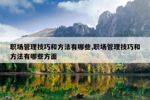 职场管理技巧和方法有哪些,职场管理技巧和方法有哪些方面