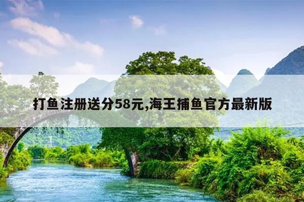 打鱼注册送分58元,海王捕鱼官方最新版