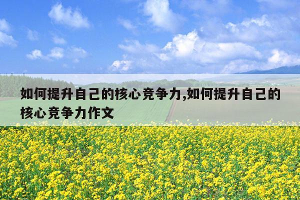 如何提升自己的核心竞争力,如何提升自己的核心竞争力作文