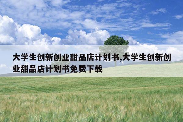 大学生创新创业甜品店计划书,大学生创新创业甜品店计划书免费下载