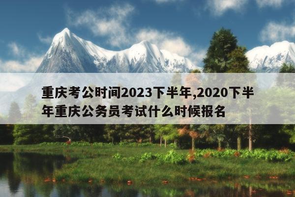 重庆考公时间2023下半年,2020下半年重庆公务员考试什么时候报名