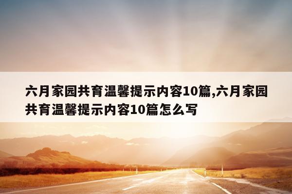 六月家园共育温馨提示内容10篇,六月家园共育温馨提示内容10篇怎么写