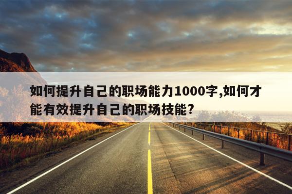 如何提升自己的职场能力1000字,如何才能有效提升自己的职场技能?