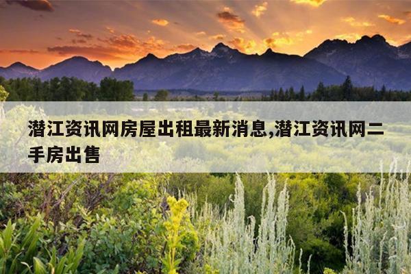 潜江资讯网房屋出租最新消息,潜江资讯网二手房出售