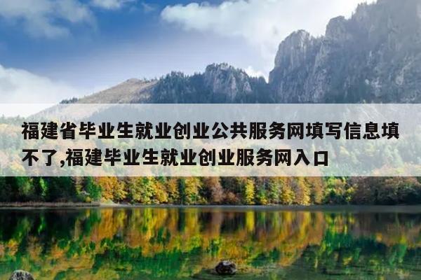 福建省毕业生就业创业公共服务网填写信息填不了,福建毕业生就业创业服务网入口