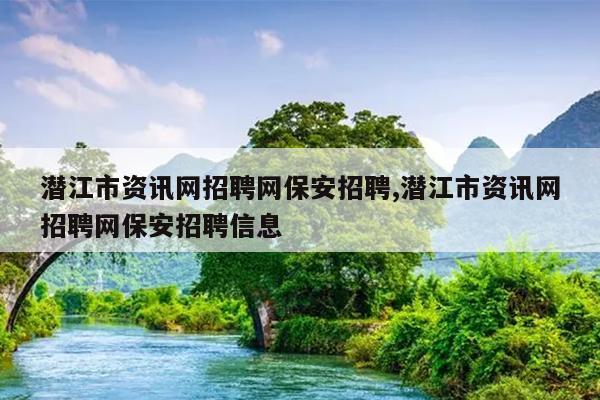 潜江市资讯网招聘网保安招聘,潜江市资讯网招聘网保安招聘信息