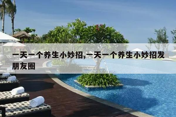 一天一个养生小妙招,一天一个养生小妙招发朋友圈