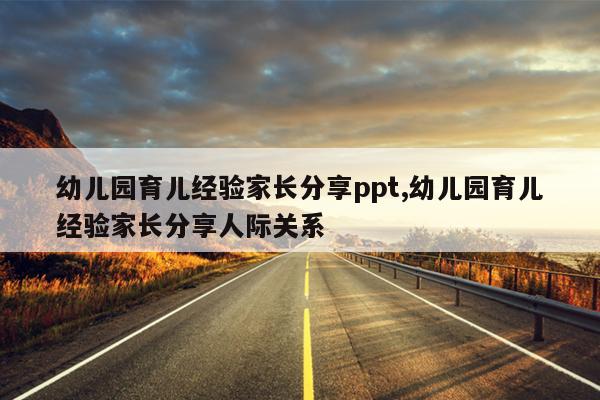 幼儿园育儿经验家长分享ppt,幼儿园育儿经验家长分享人际关系