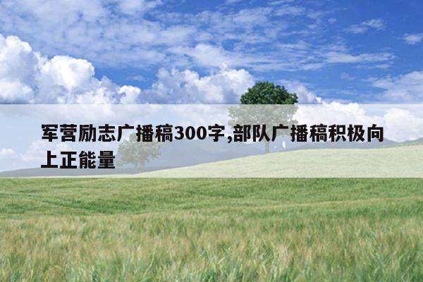 军营励志广播稿300字,部队广播稿积极向上正能量