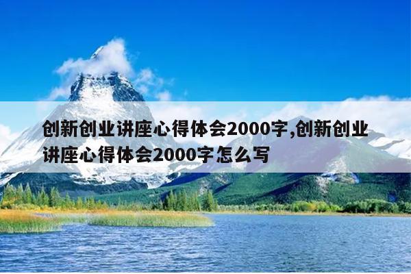 创新创业讲座心得体会2000字,创新创业讲座心得体会2000字怎么写