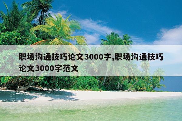 职场沟通技巧论文3000字,职场沟通技巧论文3000字范文