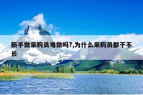 新手做采购员难做吗?,为什么采购员都干不长