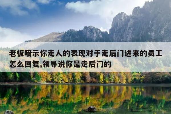 老板暗示你走人的表现对于走后门进来的员工怎么回复,领导说你是走后门的