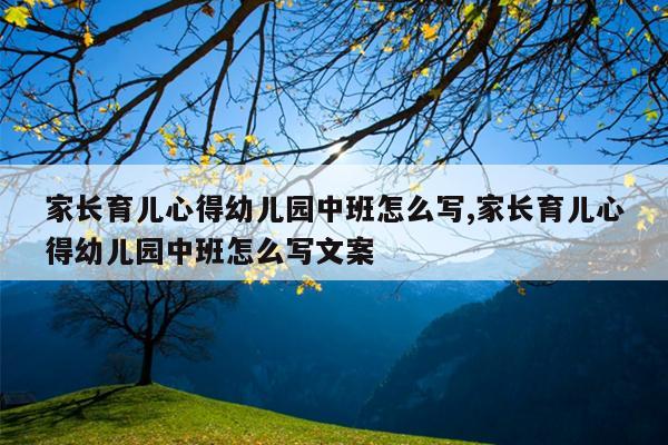 家长育儿心得幼儿园中班怎么写,家长育儿心得幼儿园中班怎么写文案