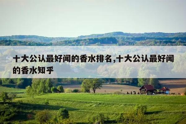 十大公认最好闻的香水排名,十大公认最好闻的香水知乎
