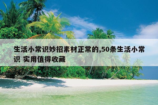 生活小常识妙招素材正常的,50条生活小常识 实用值得收藏