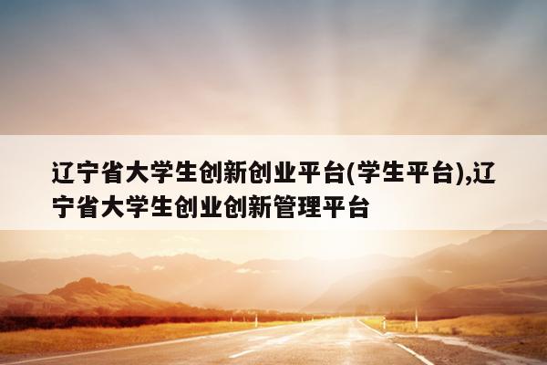 辽宁省大学生创新创业平台(学生平台),辽宁省大学生创业创新管理平台