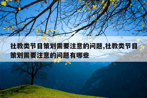 社教类节目策划需要注意的问题,社教类节目策划需要注意的问题有哪些