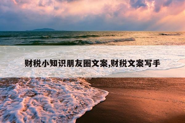 财税小知识朋友圈文案,财税文案写手