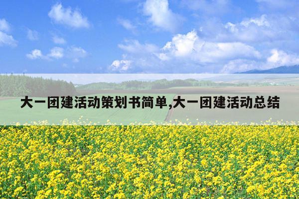 大一团建活动策划书简单,大一团建活动总结