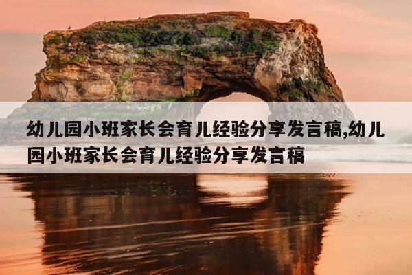 幼儿园小班家长会育儿经验分享发言稿,幼儿园小班家长会育儿经验分享发言稿