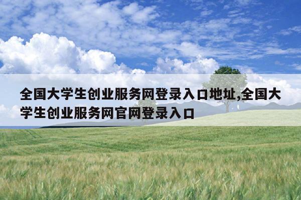 全国大学生创业服务网登录入口地址,全国大学生创业服务网官网登录入口