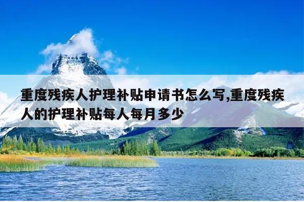 重度残疾人护理补贴申请书怎么写,重度残疾人的护理补贴每人每月多少