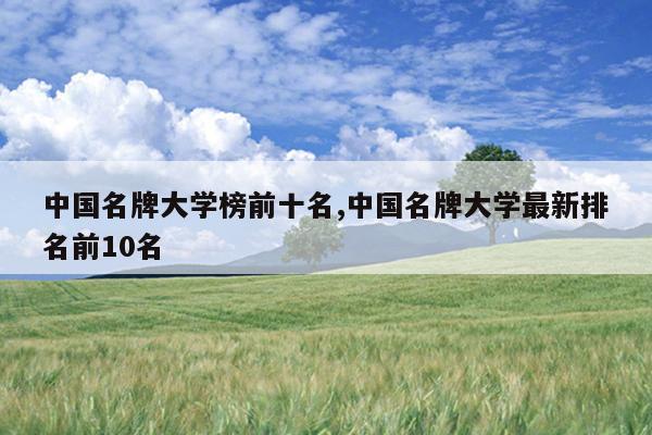 中国名牌大学榜前十名,中国名牌大学最新排名前10名