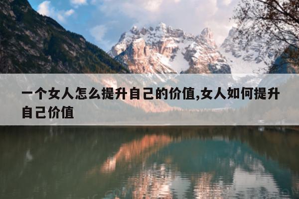 一个女人怎么提升自己的价值,女人如何提升自己价值