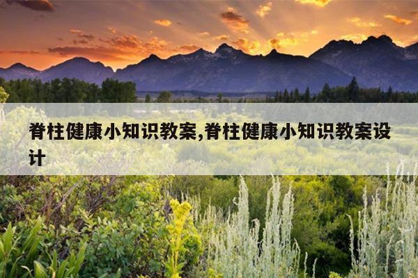 脊柱健康小知识教案,脊柱健康小知识教案设计
