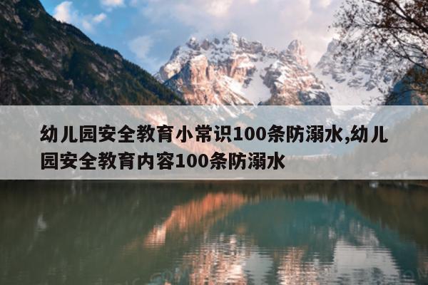 幼儿园安全教育小常识100条防溺水,幼儿园安全教育内容100条防溺水
