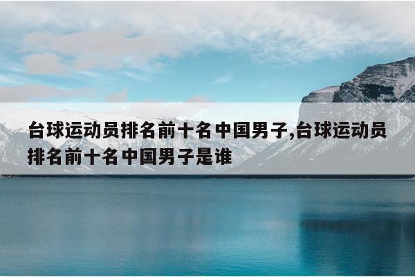 台球运动员排名前十名中国男子,台球运动员排名前十名中国男子是谁