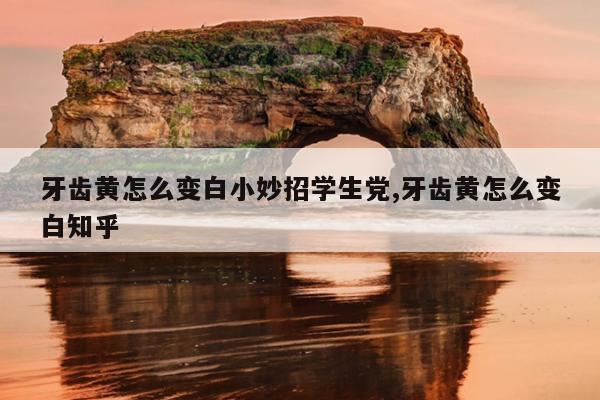牙齿黄怎么变白小妙招学生党,牙齿黄怎么变白知乎