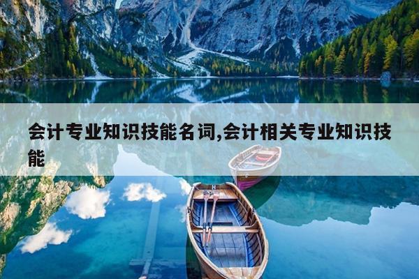 会计专业知识技能名词,会计相关专业知识技能
