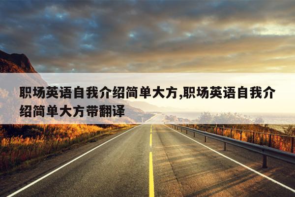职场英语自我介绍简单大方,职场英语自我介绍简单大方带翻译