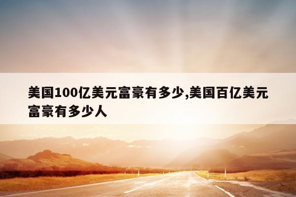 美国100亿美元富豪有多少,美国百亿美元富豪有多少人