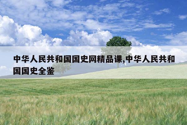 中华人民共和国国史网精品课,中华人民共和国国史全鉴